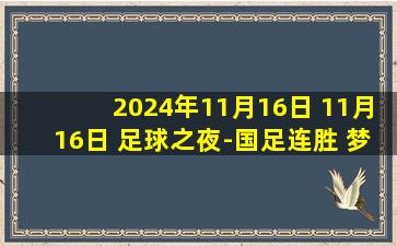 2024年11月16日 11月16日 足球之夜-国足连胜 梦想还在延续